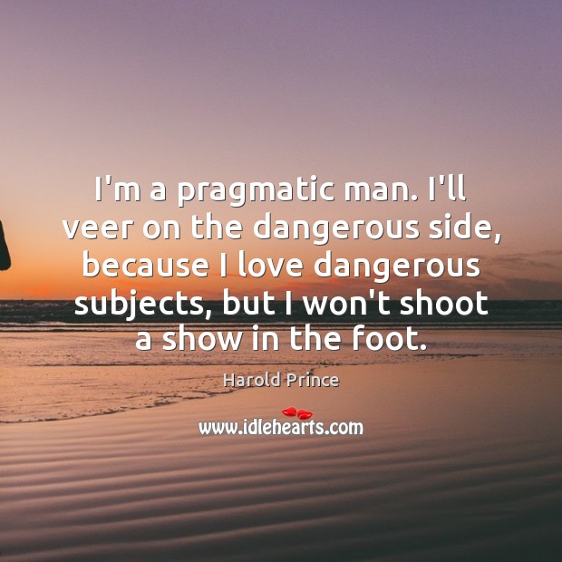I’m a pragmatic man. I’ll veer on the dangerous side, because I Harold Prince Picture Quote