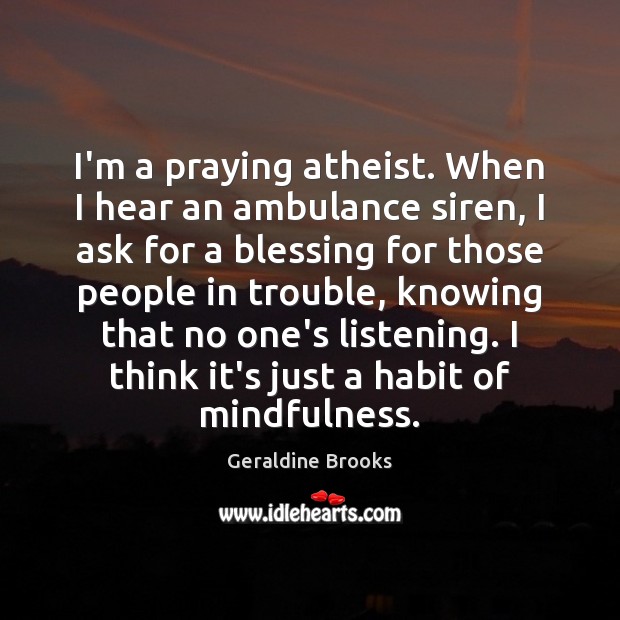 I’m a praying atheist. When I hear an ambulance siren, I ask Geraldine Brooks Picture Quote