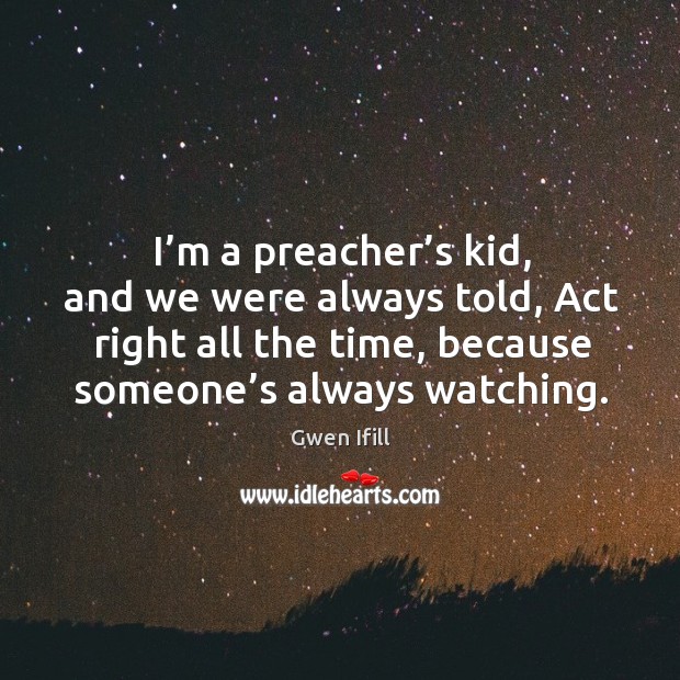 I’m a preacher’s kid, and we were always told, act right all the time, because someone’s always watching. Gwen Ifill Picture Quote