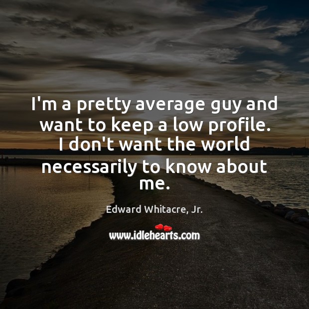 I’m a pretty average guy and want to keep a low profile. Edward Whitacre, Jr. Picture Quote