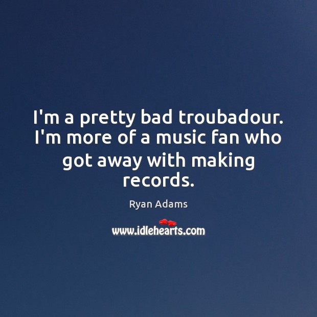 I’m a pretty bad troubadour. I’m more of a music fan who got away with making records. Ryan Adams Picture Quote