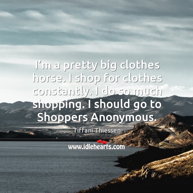 I’m a pretty big clothes horse. I shop for clothes constantly. I do so much shopping. Tiffani Thiessen Picture Quote