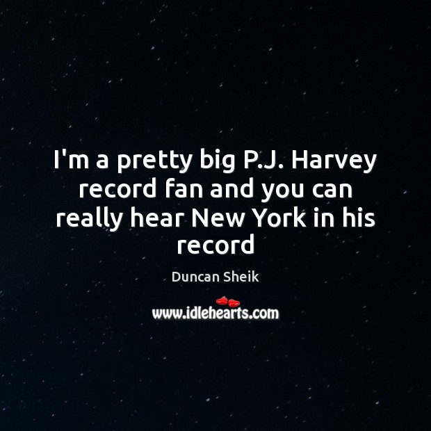 I’m a pretty big P.J. Harvey record fan and you can really hear New York in his record Image