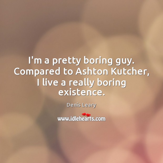 I’m a pretty boring guy. Compared to Ashton Kutcher, I live a really boring existence. Denis Leary Picture Quote