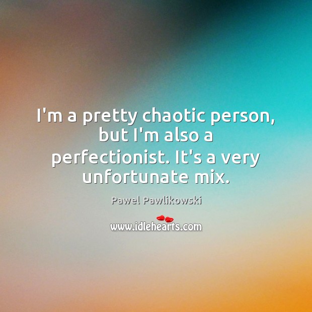 I’m a pretty chaotic person, but I’m also a perfectionist. It’s a very unfortunate mix. Pawel Pawlikowski Picture Quote