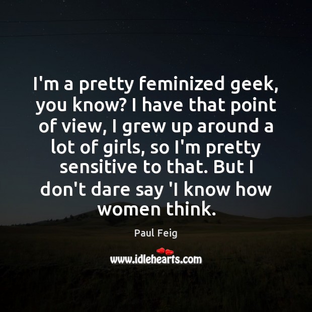 I’m a pretty feminized geek, you know? I have that point of Image