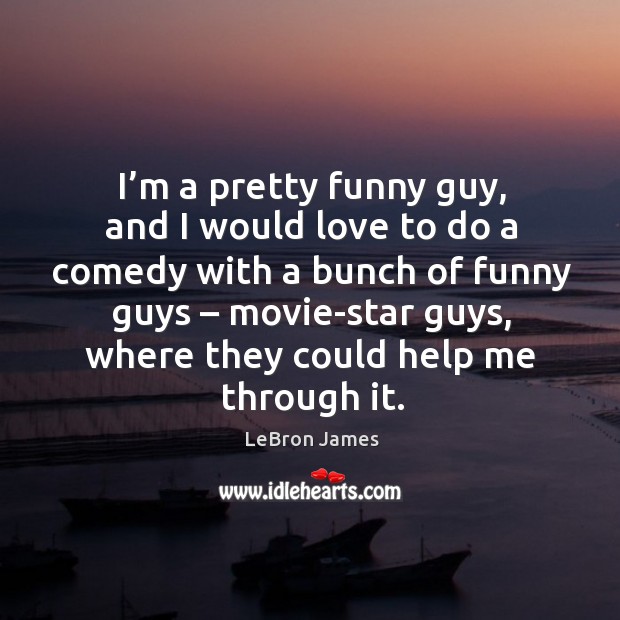 I’m a pretty funny guy, and I would love to do a comedy with a bunch of funny guys – movie-star guys Image