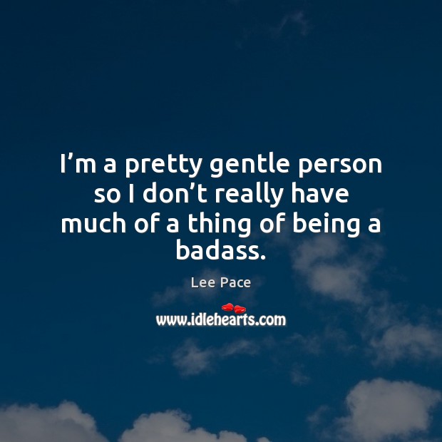 I’m a pretty gentle person so I don’t really have much of a thing of being a badass. Image