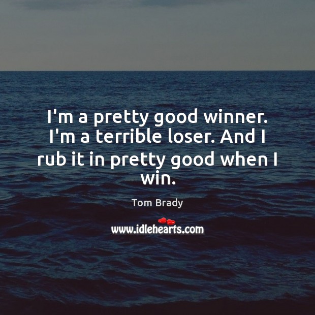 I’m a pretty good winner. I’m a terrible loser. And I rub it in pretty good when I win. Tom Brady Picture Quote