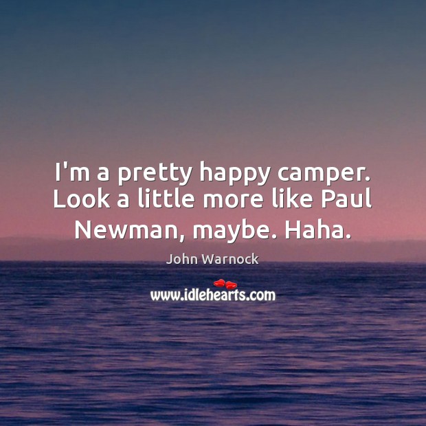 I’m a pretty happy camper. Look a little more like Paul Newman, maybe. Haha. John Warnock Picture Quote