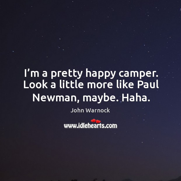 I’m a pretty happy camper. Look a little more like paul newman, maybe. Haha. John Warnock Picture Quote