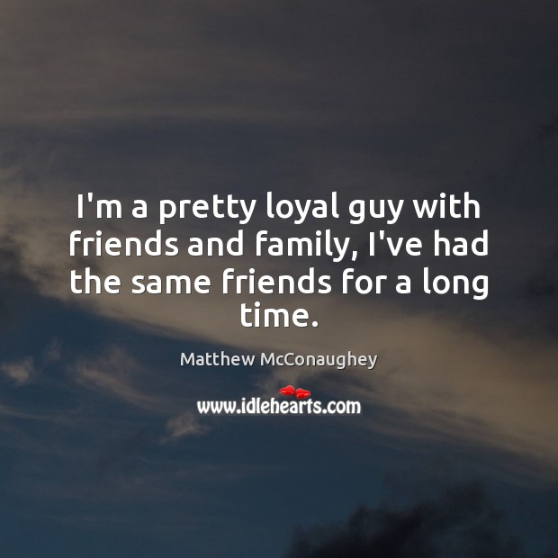 I’m a pretty loyal guy with friends and family, I’ve had the same friends for a long time. Matthew McConaughey Picture Quote