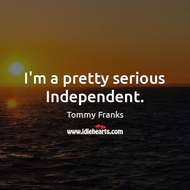 I’m a pretty serious Independent. Tommy Franks Picture Quote