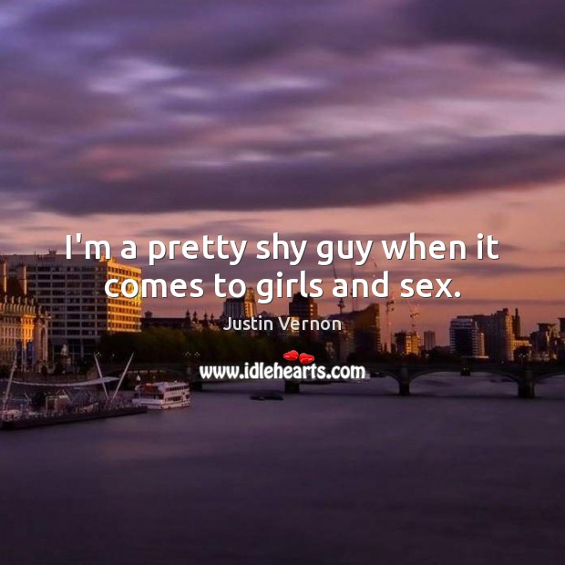 I’m a pretty shy guy when it comes to girls and sex. Justin Vernon Picture Quote