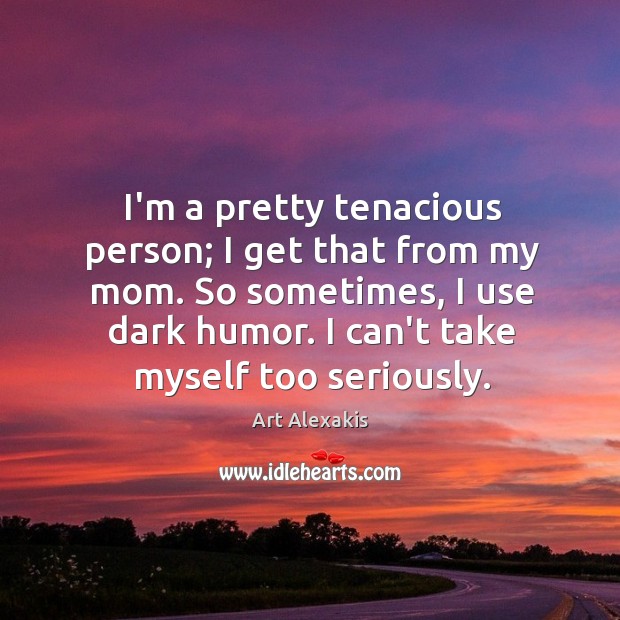 I’m a pretty tenacious person; I get that from my mom. So Art Alexakis Picture Quote