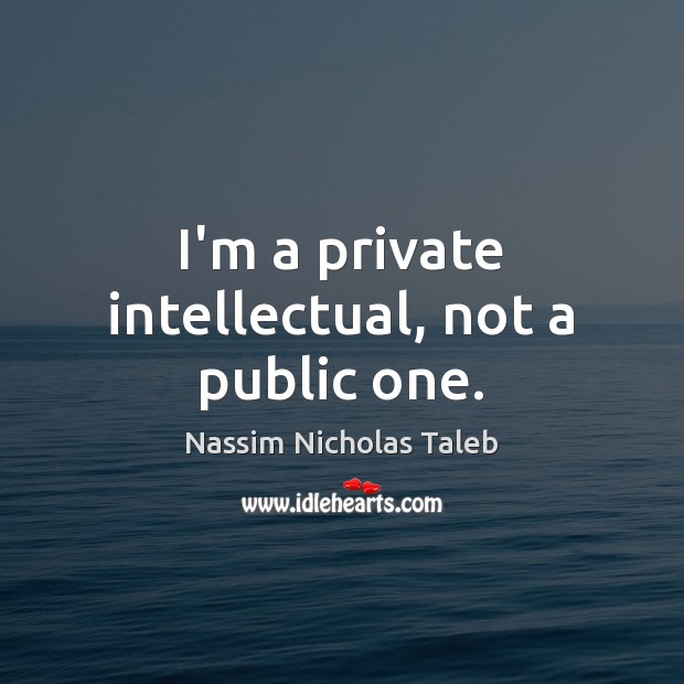 I’m a private intellectual, not a public one. Nassim Nicholas Taleb Picture Quote