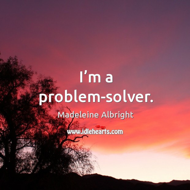 I’m a problem-solver. Madeleine Albright Picture Quote