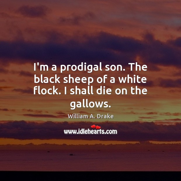 I’m a prodigal son. The black sheep of a white flock. I shall die on the gallows. William A. Drake Picture Quote