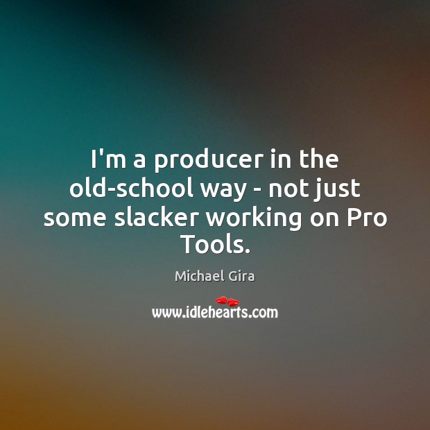 I’m a producer in the old-school way – not just some slacker working on Pro Tools. Michael Gira Picture Quote