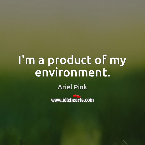 I’m a product of my environment. Image