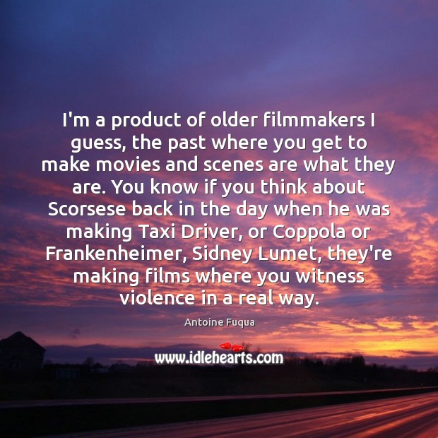 I’m a product of older filmmakers I guess, the past where you Antoine Fuqua Picture Quote