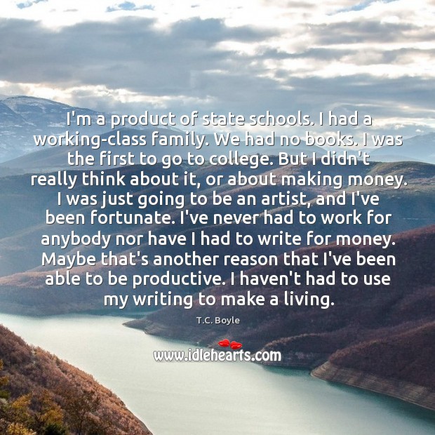 I’m a product of state schools. I had a working-class family. We T.C. Boyle Picture Quote