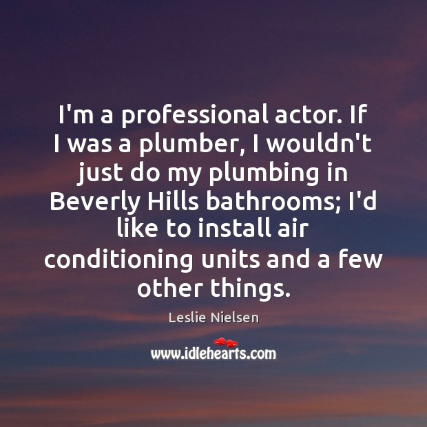 I’m a professional actor. If I was a plumber, I wouldn’t just Leslie Nielsen Picture Quote
