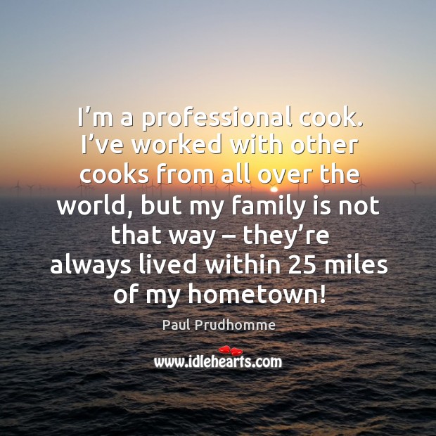 I’m a professional cook. I’ve worked with other cooks from all over the world Paul Prudhomme Picture Quote