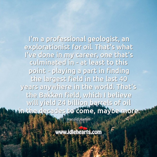 I’m a professional geologist, an explorationist for oil. That’s what I’ve done Harold Hamm Picture Quote