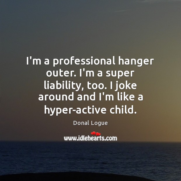 I’m a professional hanger outer. I’m a super liability, too. I joke Image