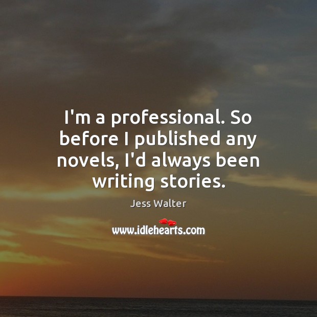 I’m a professional. So before I published any novels, I’d always been writing stories. Jess Walter Picture Quote