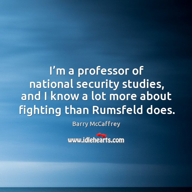 I’m a professor of national security studies, and I know a lot more about fighting than rumsfeld does. Image