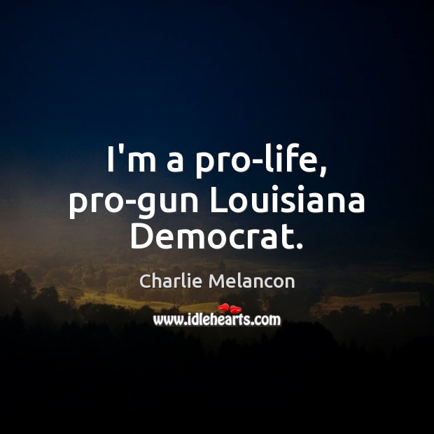 I’m a pro-life, pro-gun Louisiana Democrat. Charlie Melancon Picture Quote