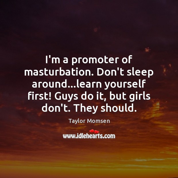 I’m a promoter of masturbation. Don’t sleep around…learn yourself first! Guys Taylor Momsen Picture Quote