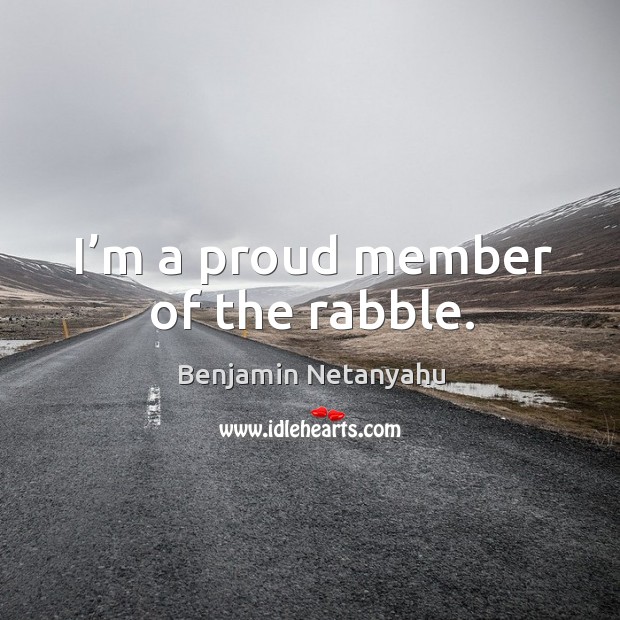 I’m a proud member of the rabble. Benjamin Netanyahu Picture Quote