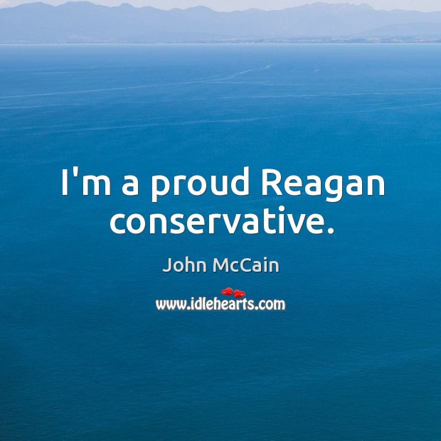 I’m a proud Reagan conservative. John McCain Picture Quote