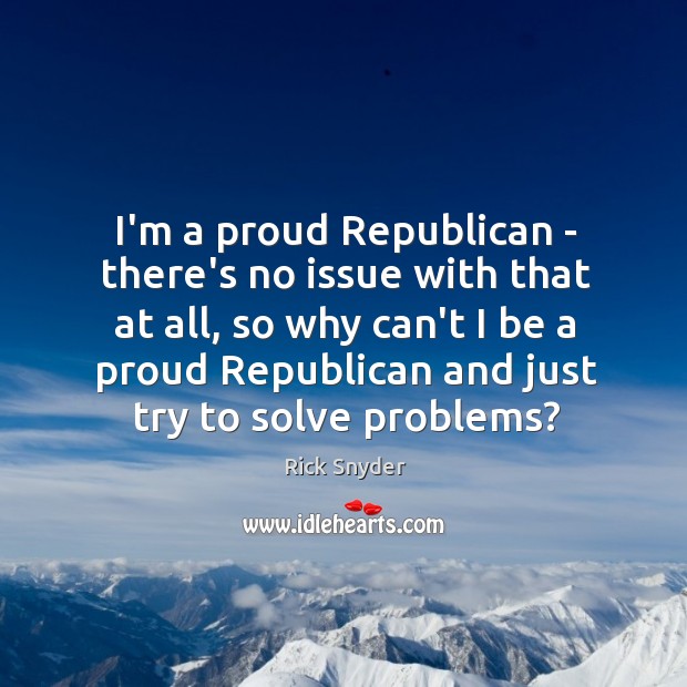 I’m a proud Republican – there’s no issue with that at all, Rick Snyder Picture Quote