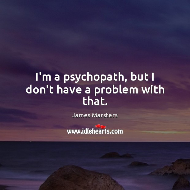I’m a psychopath, but I don’t have a problem with that. James Marsters Picture Quote