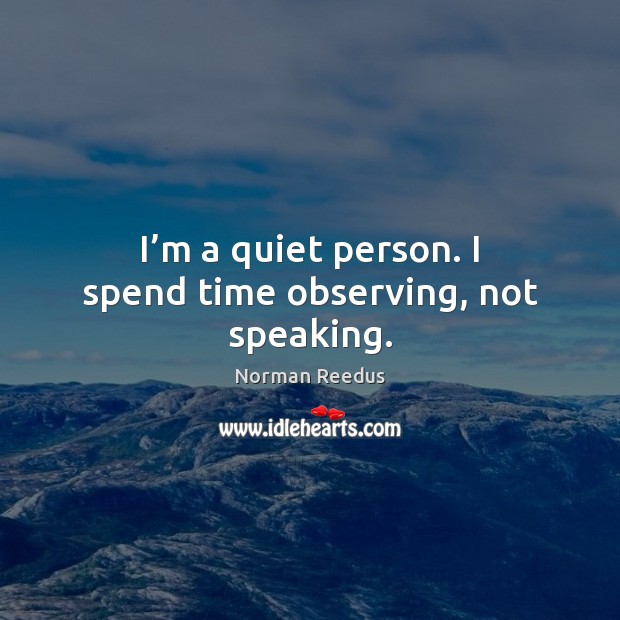 I’m a quiet person. I spend time observing, not speaking. 