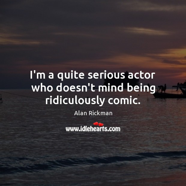 I’m a quite serious actor who doesn’t mind being ridiculously comic. Alan Rickman Picture Quote