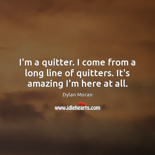 I’m a quitter. I come from a long line of quitters. It’s amazing I’m here at all. Dylan Moran Picture Quote