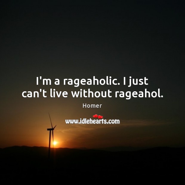 I’m a rageaholic. I just can’t live without rageahol. Homer Picture Quote