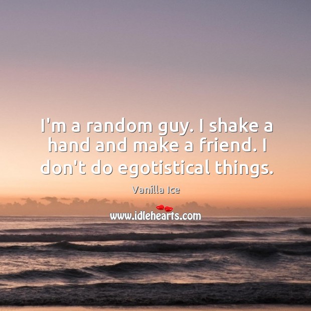 I’m a random guy. I shake a hand and make a friend. I don’t do egotistical things. Image