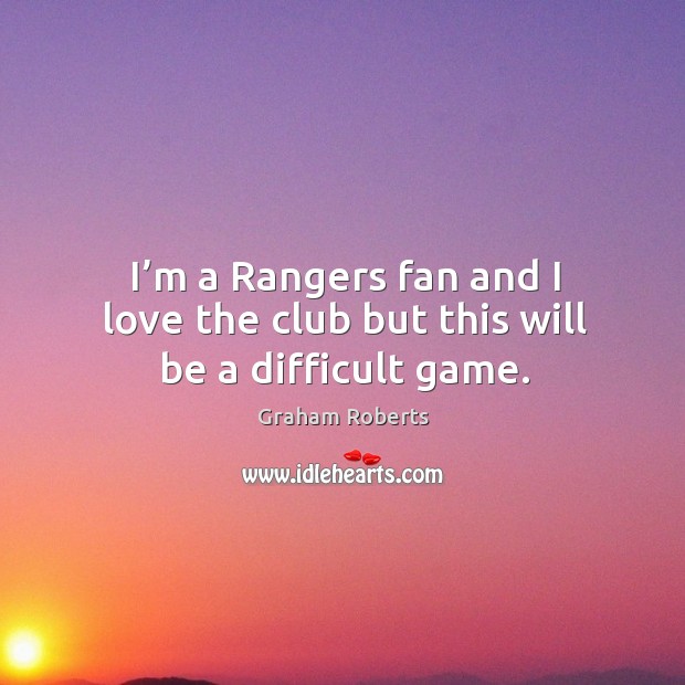 I’m a rangers fan and I love the club but this will be a difficult game. Graham Roberts Picture Quote