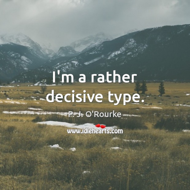 I’m a rather decisive type. P. J. O’Rourke Picture Quote