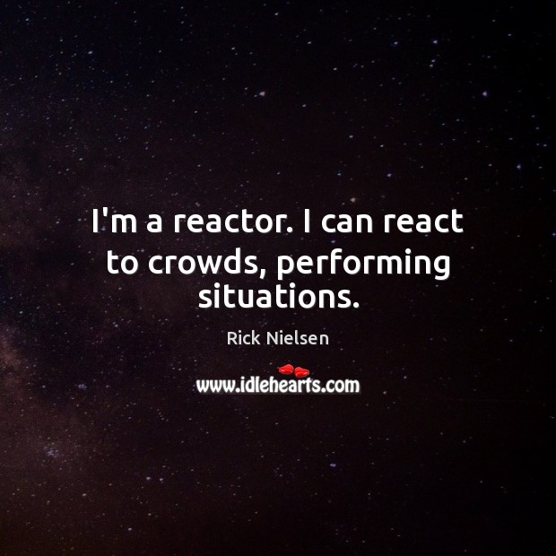 I’m a reactor. I can react to crowds, performing situations. Rick Nielsen Picture Quote
