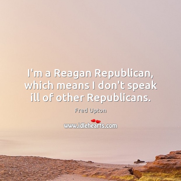 I’m a Reagan Republican, which means I don’t speak ill of other Republicans. Fred Upton Picture Quote