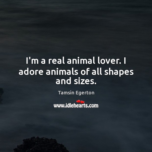 I'm a real animal lover. I adore animals of all shapes and sizes. -  IdleHearts