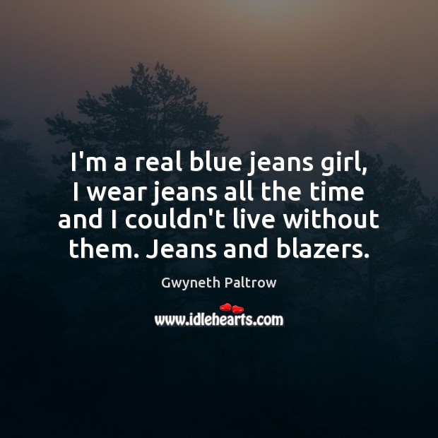 I’m a real blue jeans girl, I wear jeans all the time Gwyneth Paltrow Picture Quote
