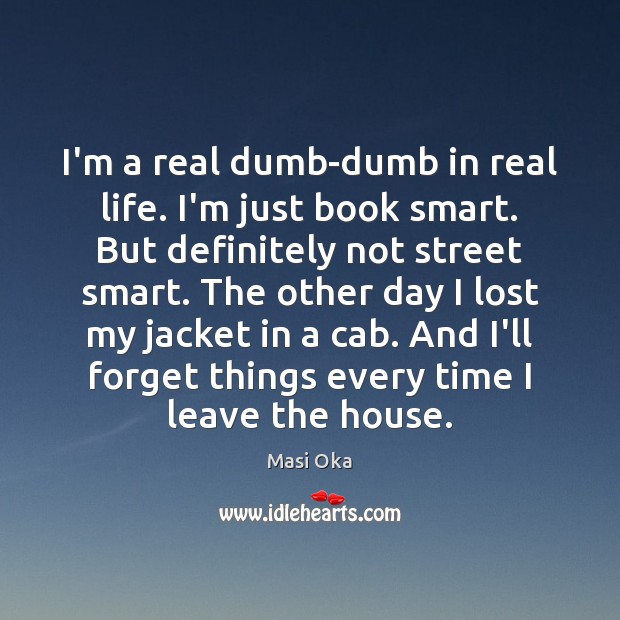 I’m a real dumb-dumb in real life. I’m just book smart. But Masi Oka Picture Quote